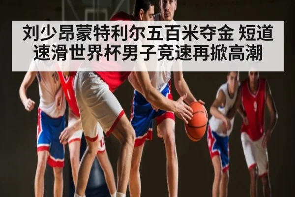 刘少昂蒙特利尔五百米夺金 短道速滑世界杯男子竞速再掀高潮