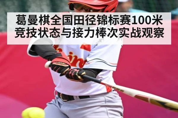 葛曼棋全国田径锦标赛100米竞技状态与接力棒次实战观察