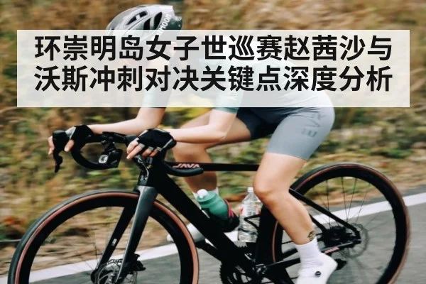 环崇明岛女子世巡赛赵茜沙与沃斯冲刺对决关键点深度分析